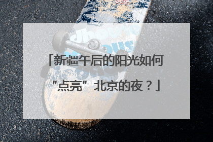 新疆午后的阳光如何“点亮”北京的夜？