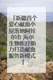 新疆首个爱心献血小屋落地阿拉尔市 海尔生物医疗助力打造献血服务新模式