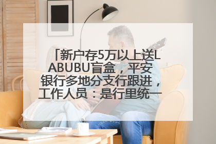 新户存5万以上送LABUBU盲盒，平安银行多地分支行跟进，工作人员：是行里统一的，进货渠道不清楚