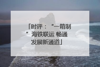 时评：“一箱制”海铁联运 畅通发展新通道