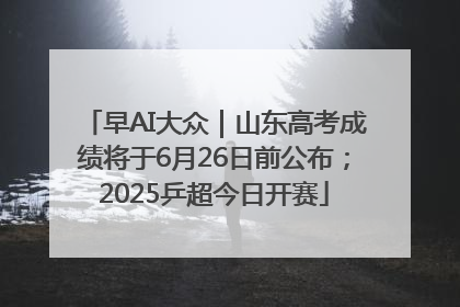 早AI大众｜山东高考成绩将于6月26日前公布；2025乒超今日开赛