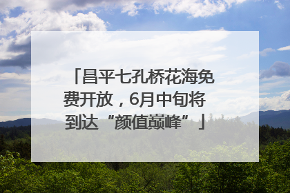 昌平七孔桥花海免费开放，6月中旬将到达“颜值巅峰”