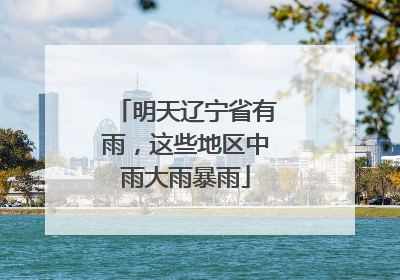 明天辽宁省有雨，这些地区中雨大雨暴雨