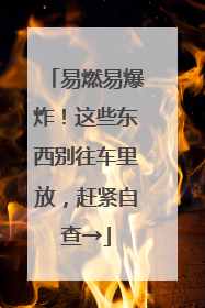 易燃易爆炸！这些东西别往车里放，赶紧自查→