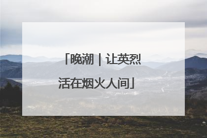 晚潮｜让英烈活在烟火人间