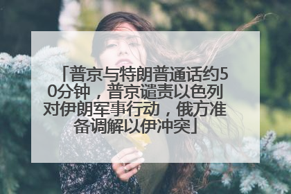 普京与特朗普通话约50分钟，普京谴责以色列对伊朗军事行动，俄方准备调解以伊冲突