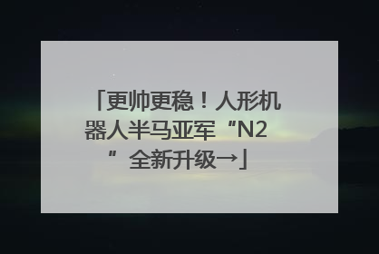 更帅更稳！人形机器人半马亚军“N2”全新升级→