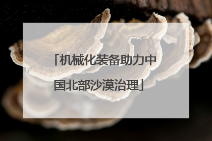 机械化装备助力中国北部沙漠治理