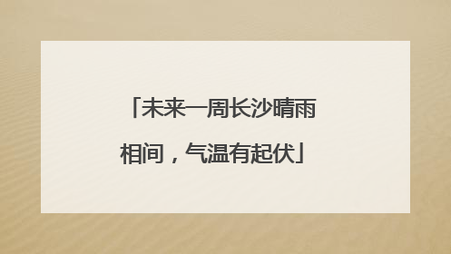 未来一周长沙晴雨相间，气温有起伏