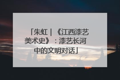 朱虹｜《江西漆艺美术史》：漆艺长河中的文明对话