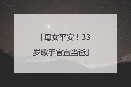 母女平安！33岁歌手官宣当爸