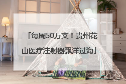 每周50万支！贵州花山医疗注射器飘洋过海