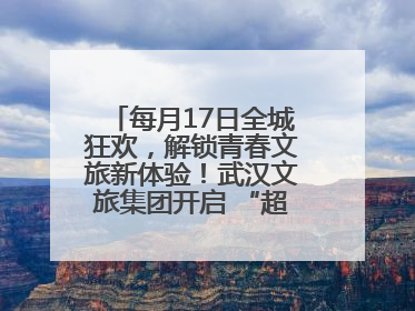 每月17日全城狂欢，解锁青春文旅新体验！武汉文旅集团开启 “超级文旅日”