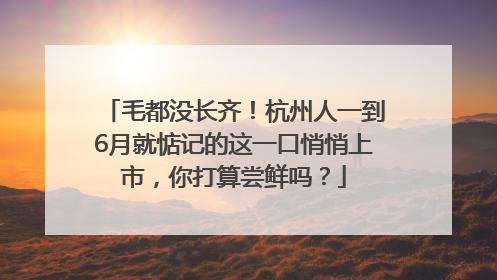 毛都没长齐！杭州人一到6月就惦记的这一口悄悄上市，你打算尝鲜吗？