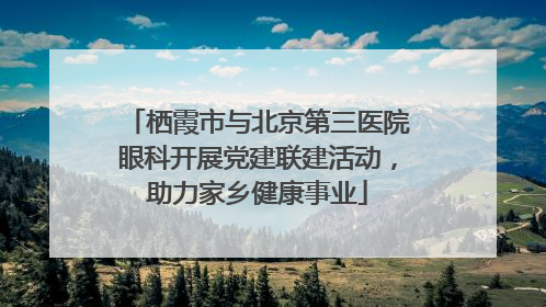 栖霞市与北京第三医院眼科开展党建联建活动，助力家乡健康事业