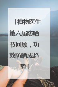 植物医生第六届防晒节回顾，功效防晒成趋势