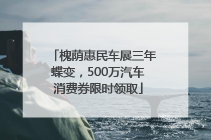 槐荫惠民车展三年蝶变，500万汽车消费券限时领取