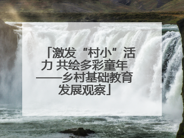 激发“村小”活力 共绘多彩童年——乡村基础教育发展观察
