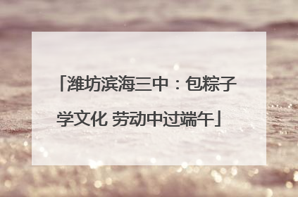 潍坊滨海三中：包粽子学文化 劳动中过端午