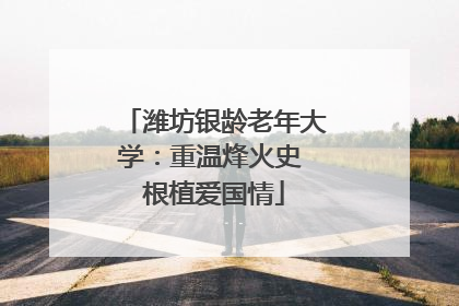 潍坊银龄老年大学：重温烽火史 根植爱国情