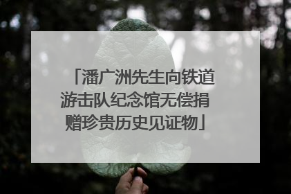 潘广洲先生向铁道游击队纪念馆无偿捐赠珍贵历史见证物