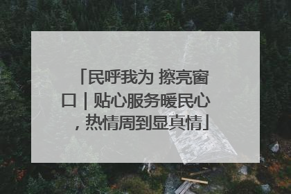 民呼我为 擦亮窗口｜贴心服务暖民心，热情周到显真情