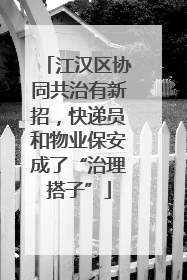 江汉区协同共治有新招，快递员和物业保安成了“治理搭子”