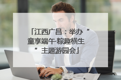 江西广昌：举办“童享端午·粽趣横生”主题游园会