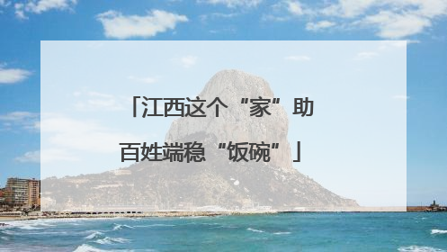 江西这个“家”助百姓端稳“饭碗”