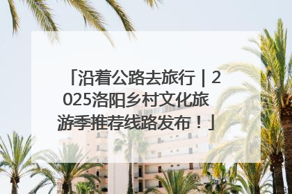 沿着公路去旅行｜2025洛阳乡村文化旅游季推荐线路发布！
