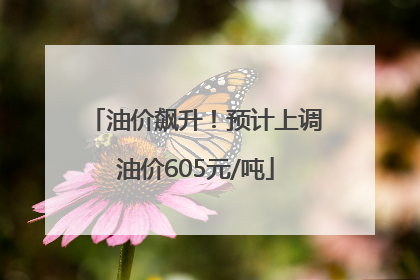 油价飙升！预计上调油价605元/吨