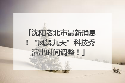 沈阳老北市最新消息！“凤舞九天”科技秀演出时间调整！
