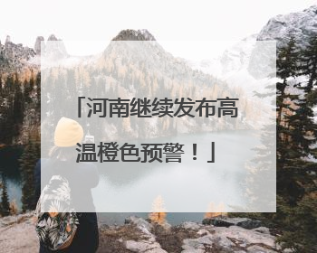 河南继续发布高温橙色预警！