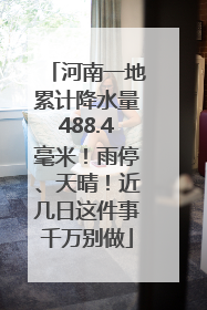 河南一地累计降水量488.4毫米！雨停、天晴！近几日这件事千万别做