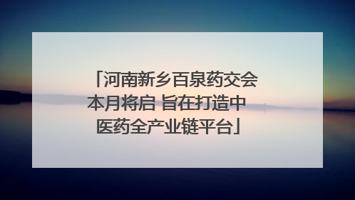河南新乡百泉药交会本月将启 旨在打造中医药全产业链平台