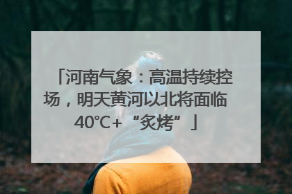 河南气象：高温持续控场，明天黄河以北将面临40℃+“炙烤”