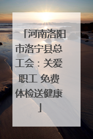 河南洛阳市洛宁县总工会：关爱职工 免费体检送健康