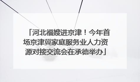 河北福嫂进京津！今年首场京津冀家庭服务业人力资源对接交流会在承德举办