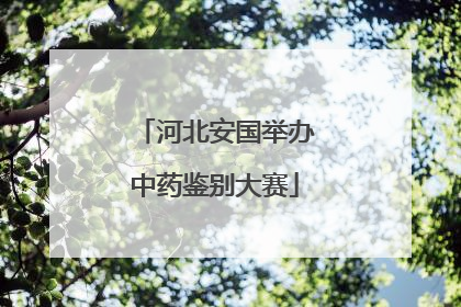 河北安国举办中药鉴别大赛