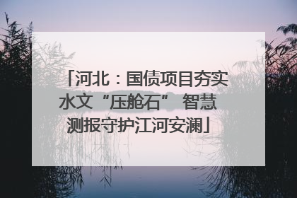 河北：国债项目夯实水文“压舱石” 智慧测报守护江河安澜