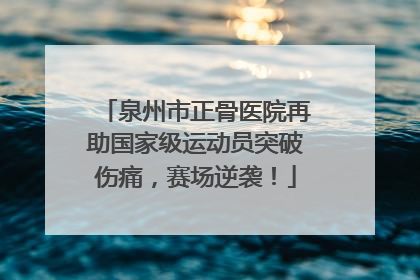 泉州市正骨医院再助国家级运动员突破伤痛，赛场逆袭！