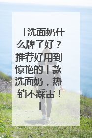 洗面奶什么牌子好？推荐好用到惊艳的十款洗面奶，热销不踩雷！