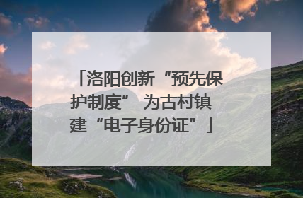 洛阳创新“预先保护制度” 为古村镇建“电子身份证”