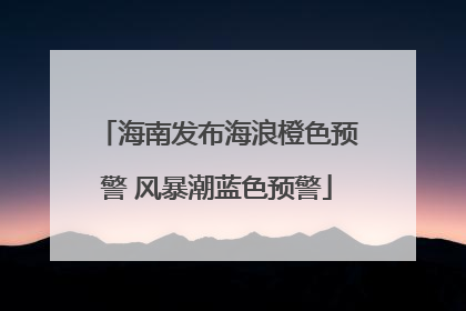 海南发布海浪橙色预警 风暴潮蓝色预警
