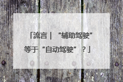 流言｜“辅助驾驶”等于“自动驾驶”？