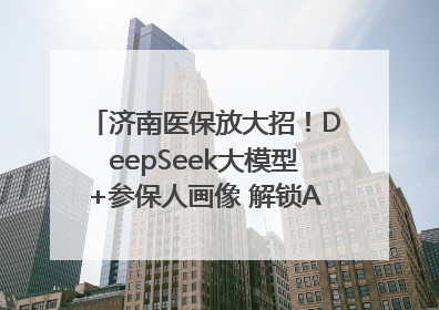 济南医保放大招！DeepSeek大模型+参保人画像 解锁AI医保管家新体验