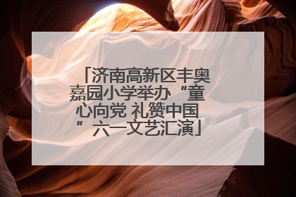 济南高新区丰奥嘉园小学举办“童心向党 礼赞中国”六一文艺汇演