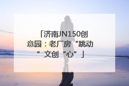 济南JN150创意园：老厂房“跳动”文创“心”