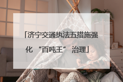 济宁交通执法五措施强化 “百吨王” 治理