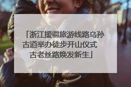 浙江援疆旅游线路乌孙古道举办徒步开山仪式 古老丝路焕发新生